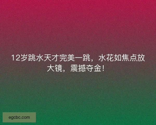 12岁跳水天才完美一跳,水花如焦点放大镜,震撼夺金! 12岁跳水天才完美一跳,水花如焦点放大镜,震撼夺金!