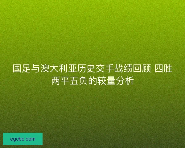 国足与澳大利亚历史交手战绩回顾 四胜两平五负的较量分析