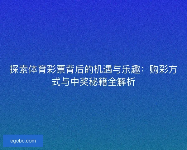探索体育彩票背后的机遇与乐趣:购彩方式与中奖秘籍全解析 探索体育彩票背后的机遇与乐趣:购彩方式与中奖秘籍全解析