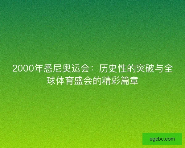 2000年悉尼奥运会:历史性的突破与全球体育盛会的精彩篇章 2000年悉尼奥运会:历史性的突破与全球体育盛会的精彩篇章