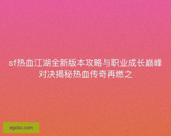 sf热血江湖全新版本攻略与职业成长巅峰对决揭秘热血传奇再燃之 sf热血江湖全新版本攻略与职业成长巅峰对决揭秘热血传奇再燃之