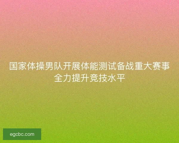 国家体操男队开展体能测试备战重大赛事全力提升竞技水平 国家体操男队开展体能测试备战重大赛事全力提升竞技水平