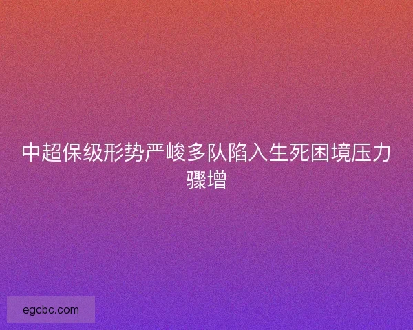 中超保级形势严峻多队陷入生死困境压力骤增