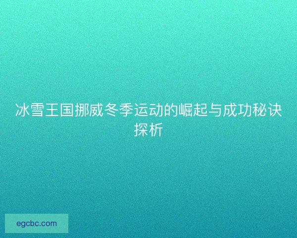 冰雪王国挪威冬季运动的崛起与成功秘诀探析