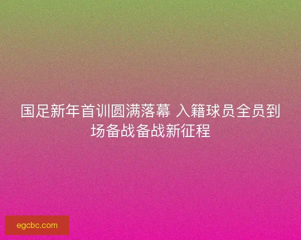 国足新年首训圆满落幕 入籍球员全员到场备战备战新征程