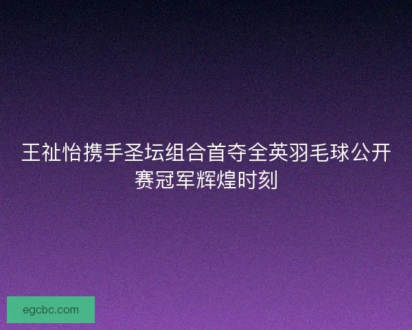 王祉怡携手圣坛组合首夺全英羽毛球公开赛冠军辉煌时刻