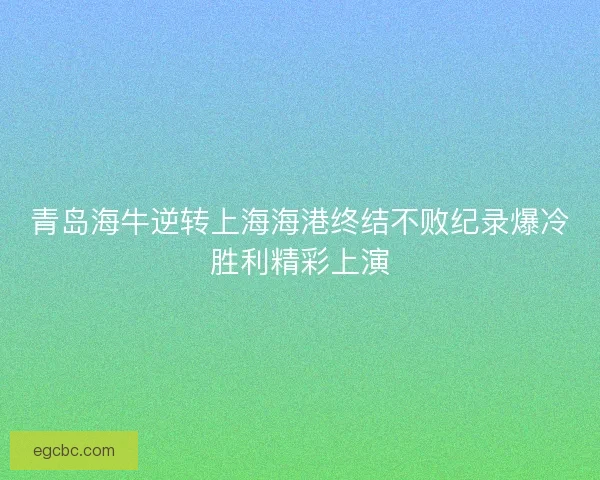 青岛海牛逆转上海海港终结不败纪录爆冷胜利精彩上演