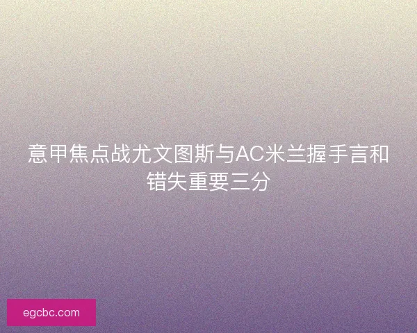 意甲焦点战尤文图斯与AC米兰握手言和错失重要三分