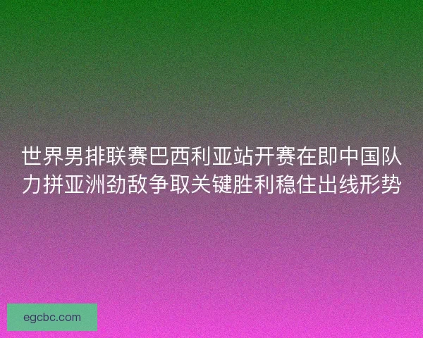 世界男排联赛巴西利亚站开赛在即中国队力拼亚洲劲敌争取关键胜利稳住出线形势 世界男排联赛巴西利亚站开赛在即中国队力拼亚洲劲敌争取关键胜利稳住出线形势