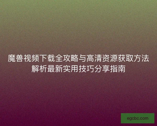 魔兽视频下载全攻略与高清资源获取方法解析最新实用技巧分享指南 魔兽视频下载全攻略与高清资源获取方法解析最新实用技巧分享指南