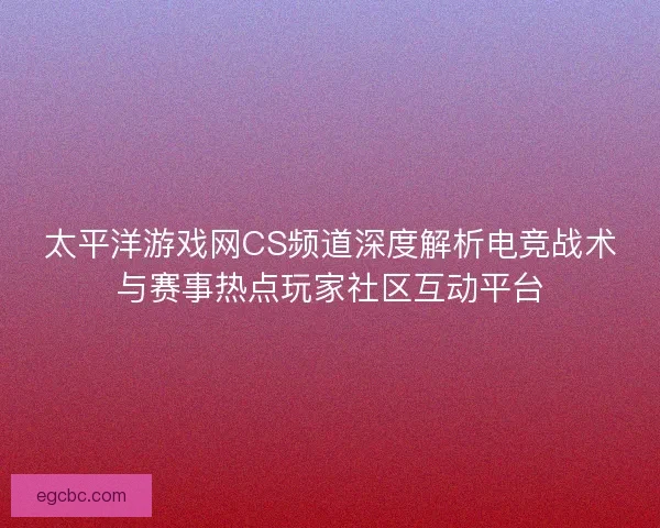 太平洋游戏网CS频道深度解析电竞战术与赛事热点玩家社区互动平台