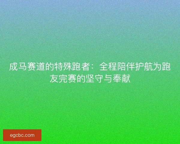 成马赛道的特殊跑者：全程陪伴护航为跑友完赛的坚守与奉献