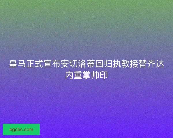 皇马正式宣布安切洛蒂回归执教接替齐达内重掌帅印 皇马正式宣布安切洛蒂回归执教接替齐达内重掌帅印