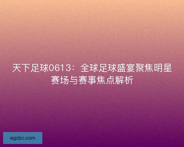 天下足球0613:全球足球盛宴聚焦明星赛场与赛事焦点解析 天下足球0613:全球足球盛宴聚焦明星赛场与赛事焦点解析