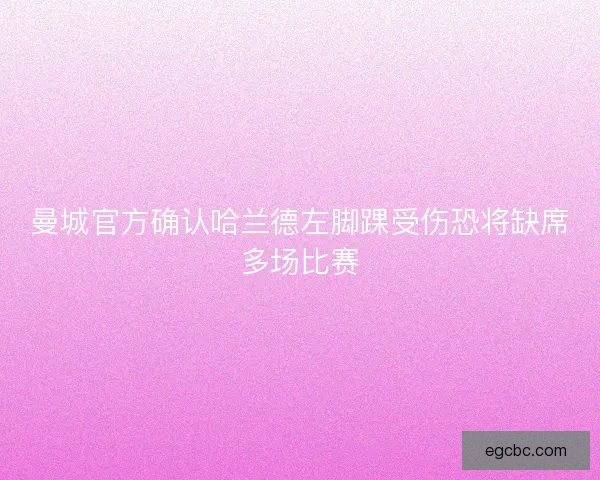曼城官方确认哈兰德左脚踝受伤恐将缺席多场比赛 曼城官方确认哈兰德左脚踝受伤恐将缺席多场比赛