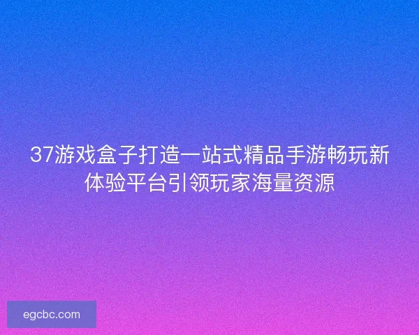 37游戏盒子打造一站式精品手游畅玩新体验平台引领玩家海量资源 37游戏盒子打造一站式精品手游畅玩新体验平台引领玩家海量资源